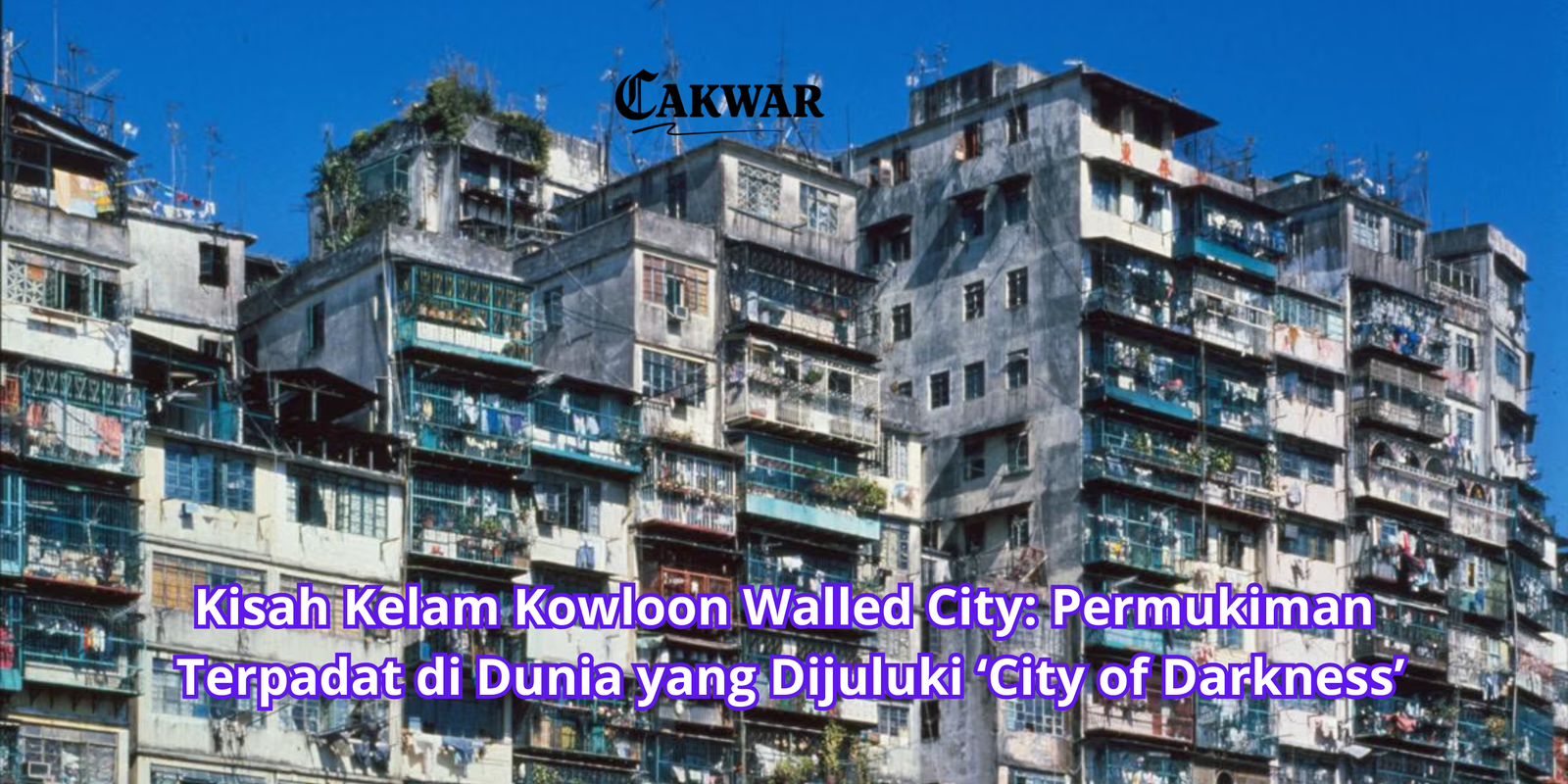 Kisah Kelam Kowloon Walled City: Permukiman Terpadat di Dunia yang Dijuluki ‘City of Darkness’