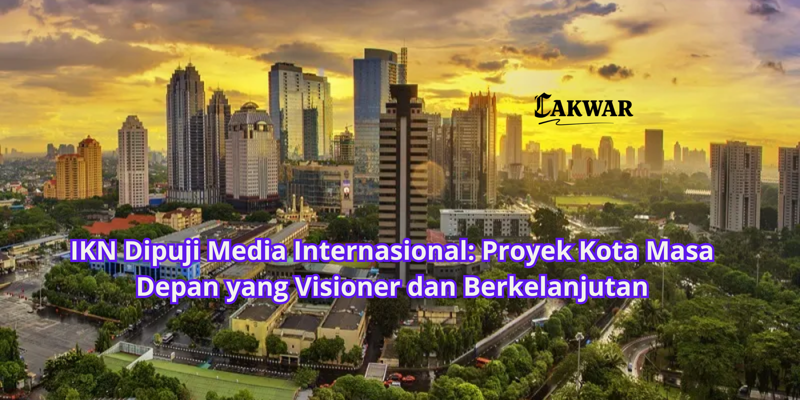 IKN Dipuji Media Internasional: Proyek Kota Masa Depan yang Visioner dan Berkelanjutan