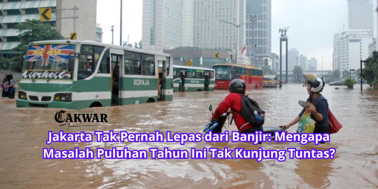 Jakarta Tak Pernah Lepas dari Banjir: Mengapa Masalah Puluhan Tahun Ini Tak Kunjung Tuntas?