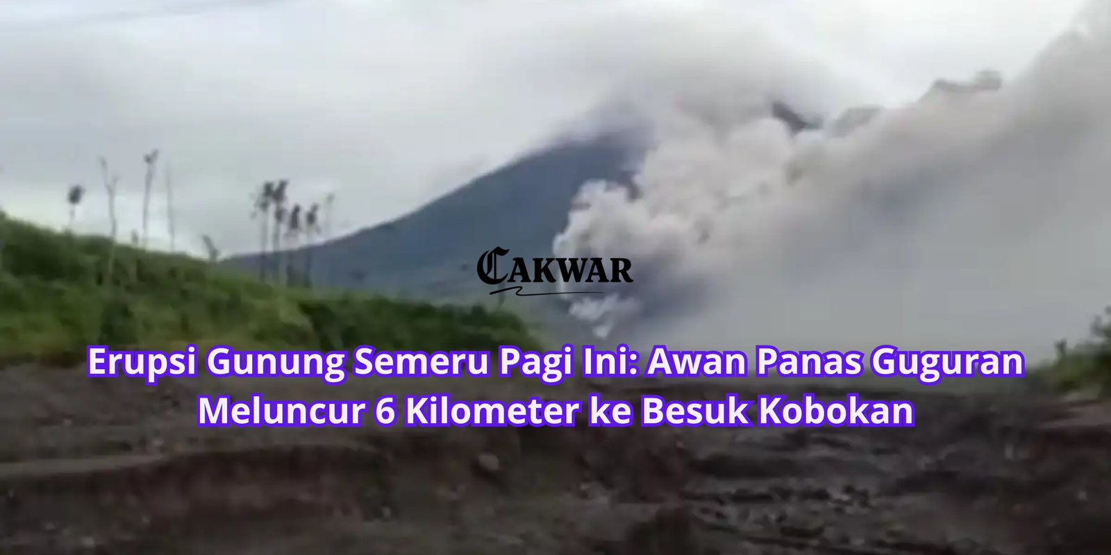 Erupsi Gunung Semeru Pagi Ini: Awan Panas Guguran Meluncur 6 Kilometer ke Besuk Kobokan