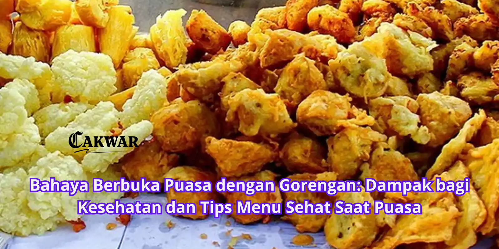 Bahaya Berbuka Puasa dengan Gorengan: Dampak bagi Kesehatan dan Tips Menu Sehat Saat Puasa