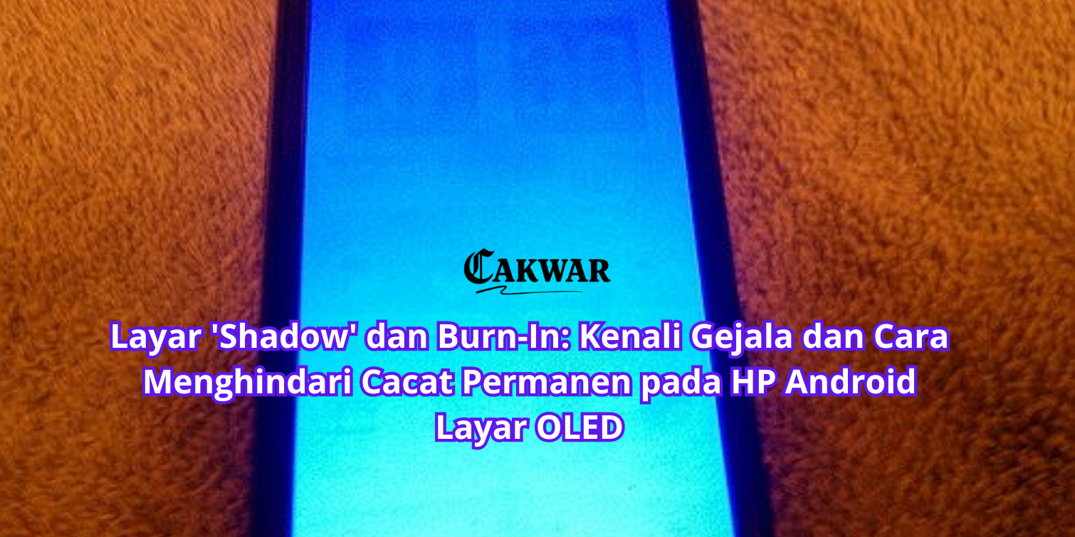 Layar ‘Shadow’ dan Burn-In: Kenali Gejala dan Cara Menghindari Cacat Permanen pada HP Android Layar OLED