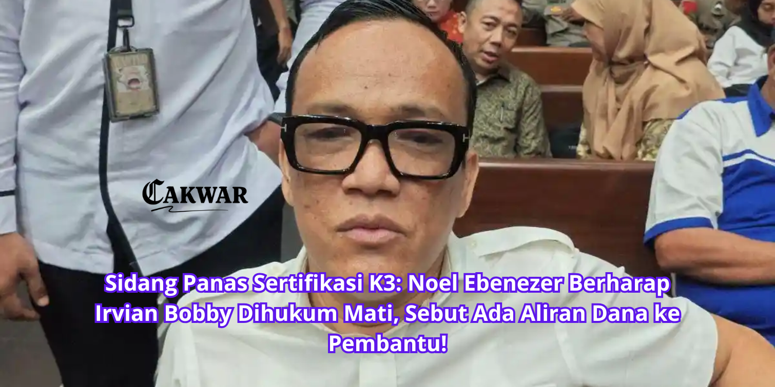 Sidang Panas Sertifikasi K3: Noel Ebenezer Berharap Irvian Bobby Dihukum Mati, Sebut Ada Aliran Dana ke Pembantu!