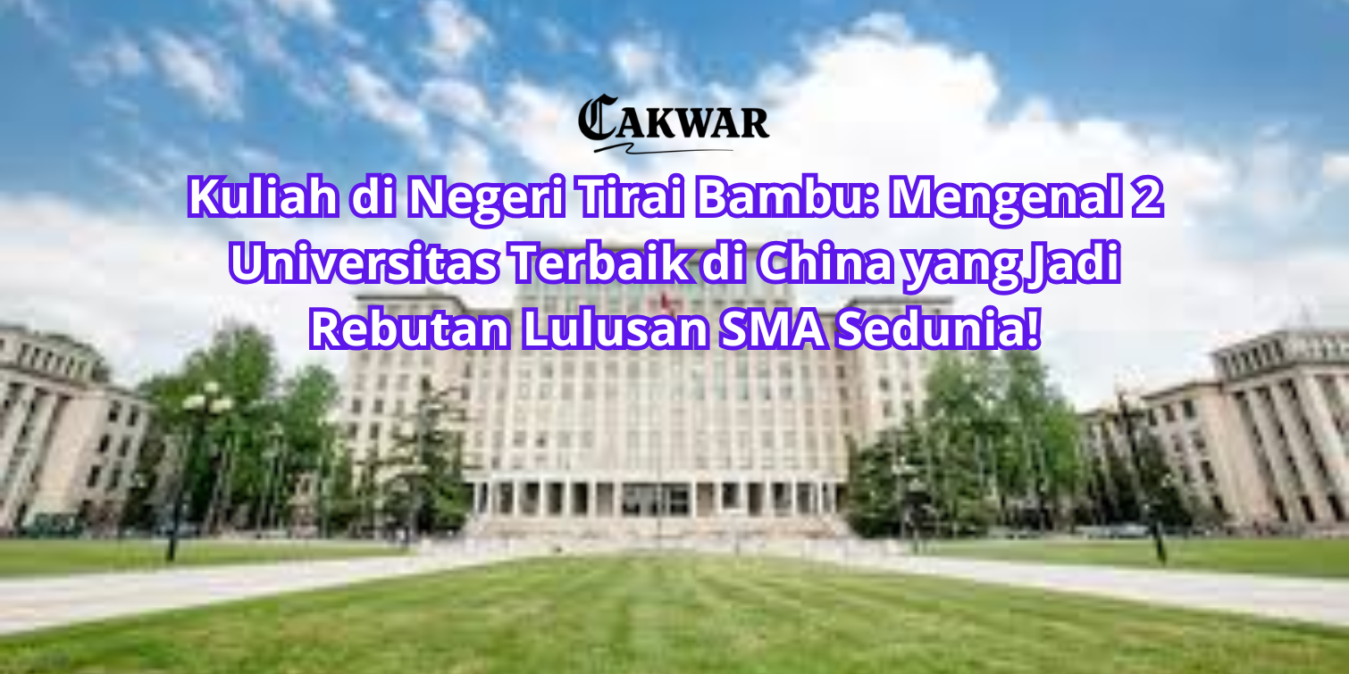 Kuliah di Negeri Tirai Bambu: Mengenal 2 Universitas Terbaik di China yang Jadi Rebutan Lulusan SMA Sedunia!