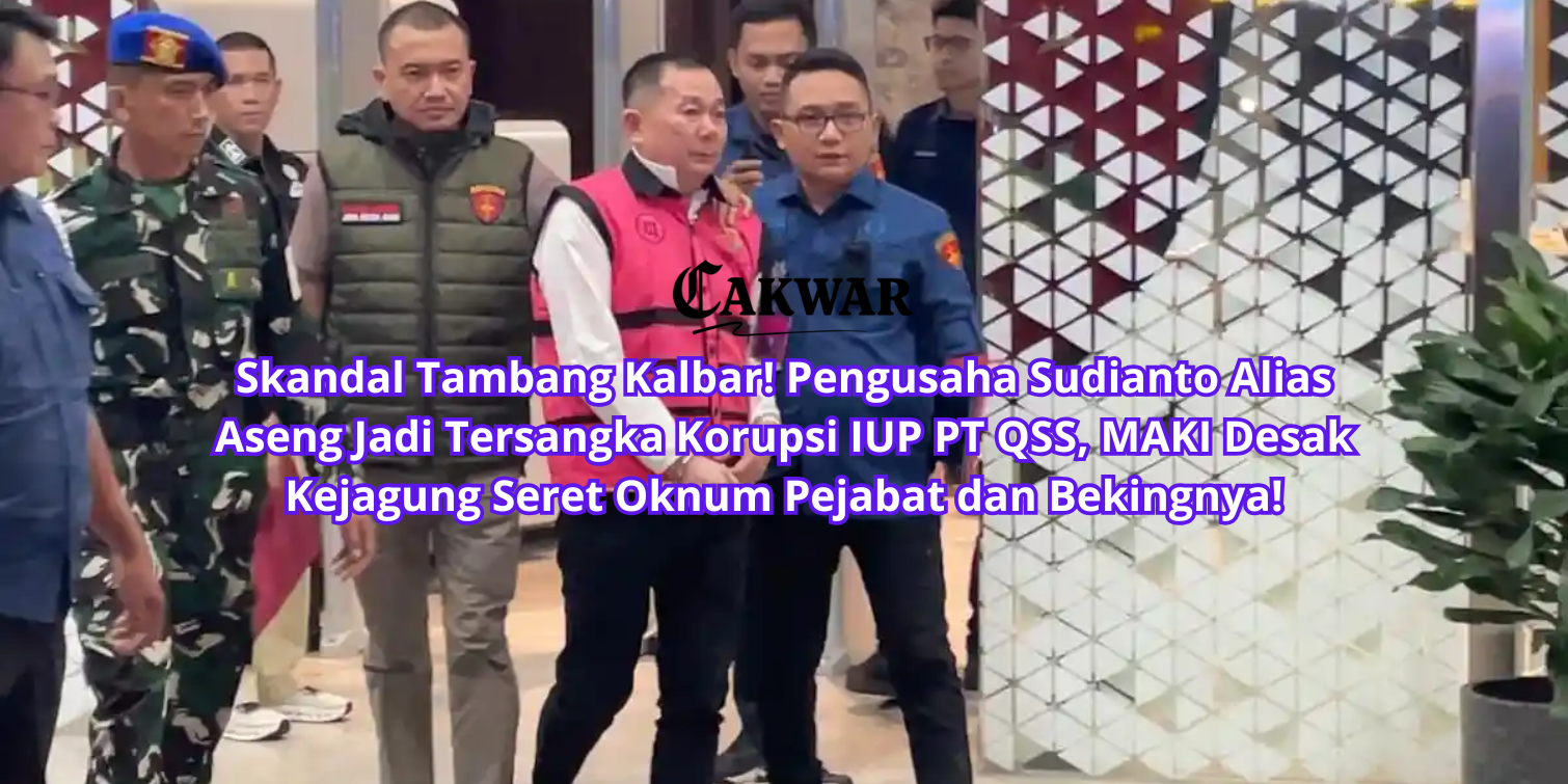 Skandal Tambang Kalbar! Pengusaha Sudianto Alias Aseng Jadi Tersangka Korupsi IUP PT QSS, MAKI Desak Kejagung Seret Oknum Pejabat dan Bekingnya!
