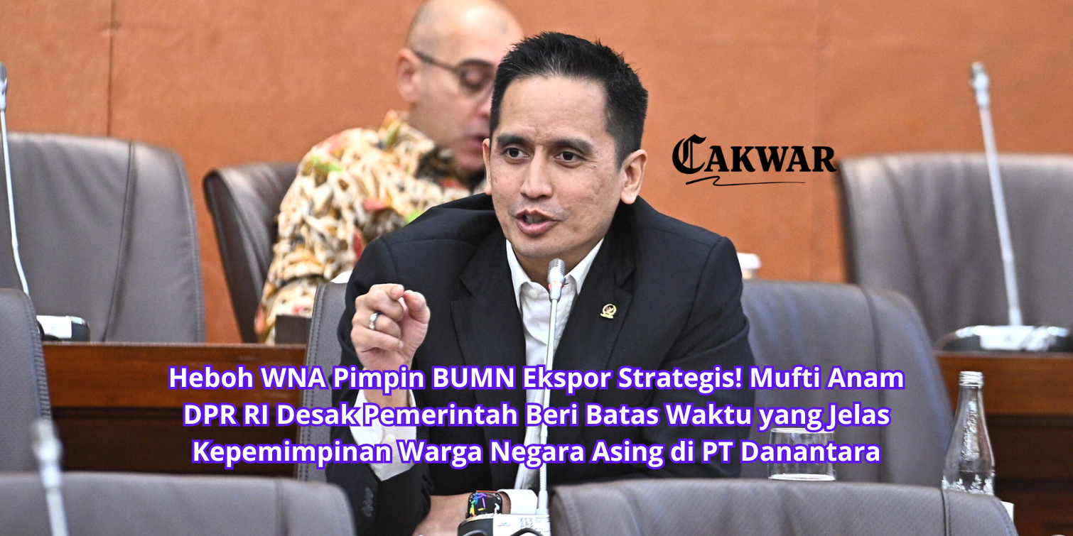 Heboh WNA Pimpin BUMN Ekspor Strategis! Mufti Anam DPR RI Desak Pemerintah Beri Batas Waktu yang Jelas Kepemimpinan Warga Negara Asing di PT Danantara