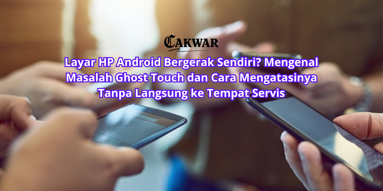 Layar HP Android Bergerak Sendiri? Mengenal Masalah Ghost Touch dan Cara Mengatasinya Tanpa Langsung ke Tempat Servis