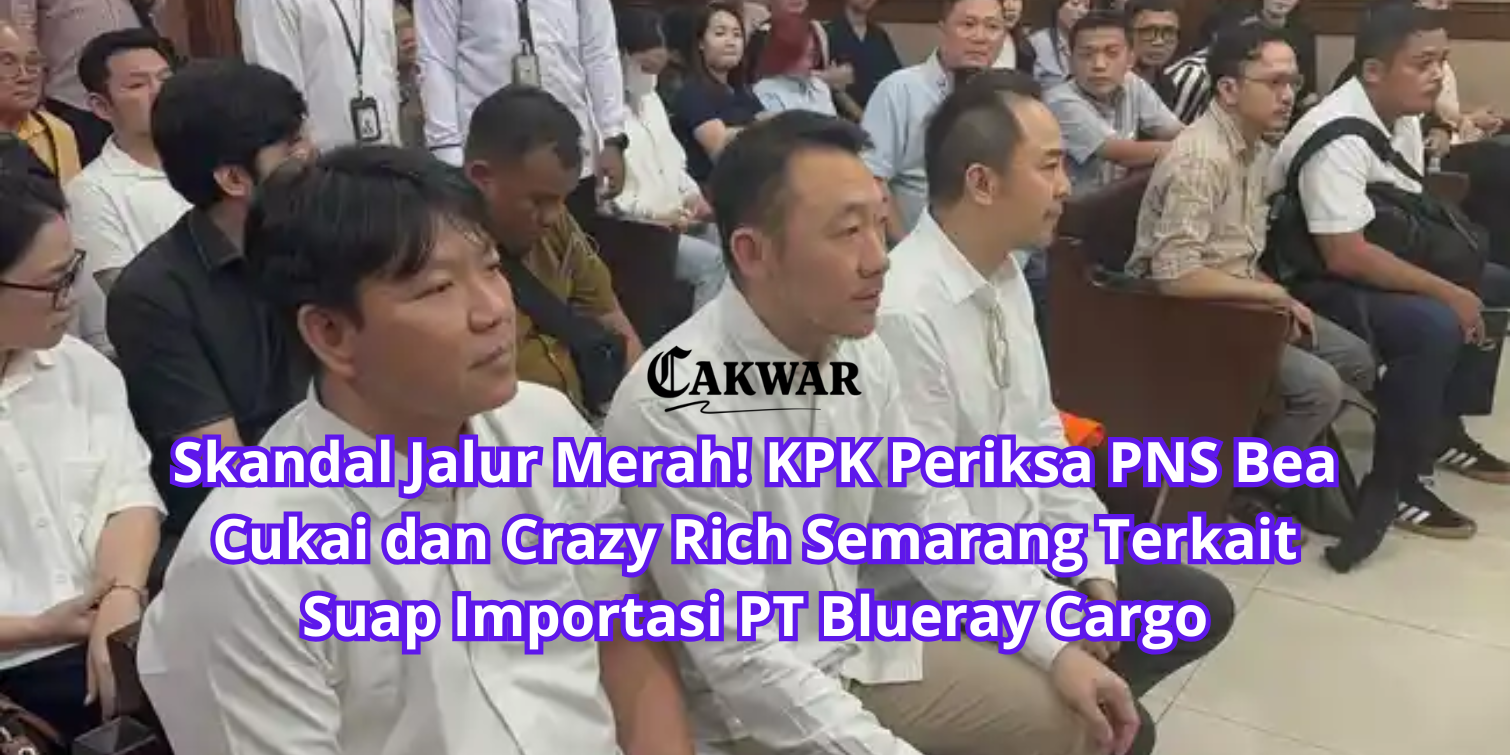 Skandal Jalur Merah! KPK Periksa PNS Bea Cukai dan Crazy Rich Semarang Terkait Suap Importasi PT Blueray Cargo