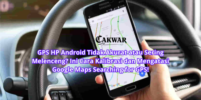 GPS HP Android Tidak Akurat atau Sering Melenceng? Ini Cara Kalibrasi dan Mengatasi Google Maps Searching for GPS!