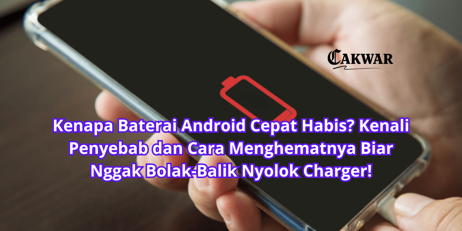Kenapa Baterai Android Cepat Habis? Kenali Penyebab dan Cara Menghematnya Biar Nggak Bolak-Balik Nyolok Charger!