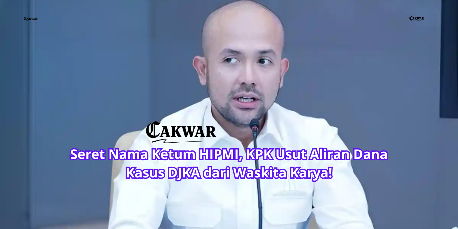 Seret Nama Ketum HIPMI, KPK Usut Aliran Dana Kasus DJKA dari Waskita Karya!