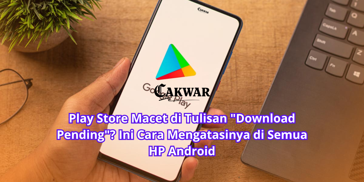Play Store Macet di Tulisan “Download Pending”? Ini Cara Mengatasinya di Semua HP Android