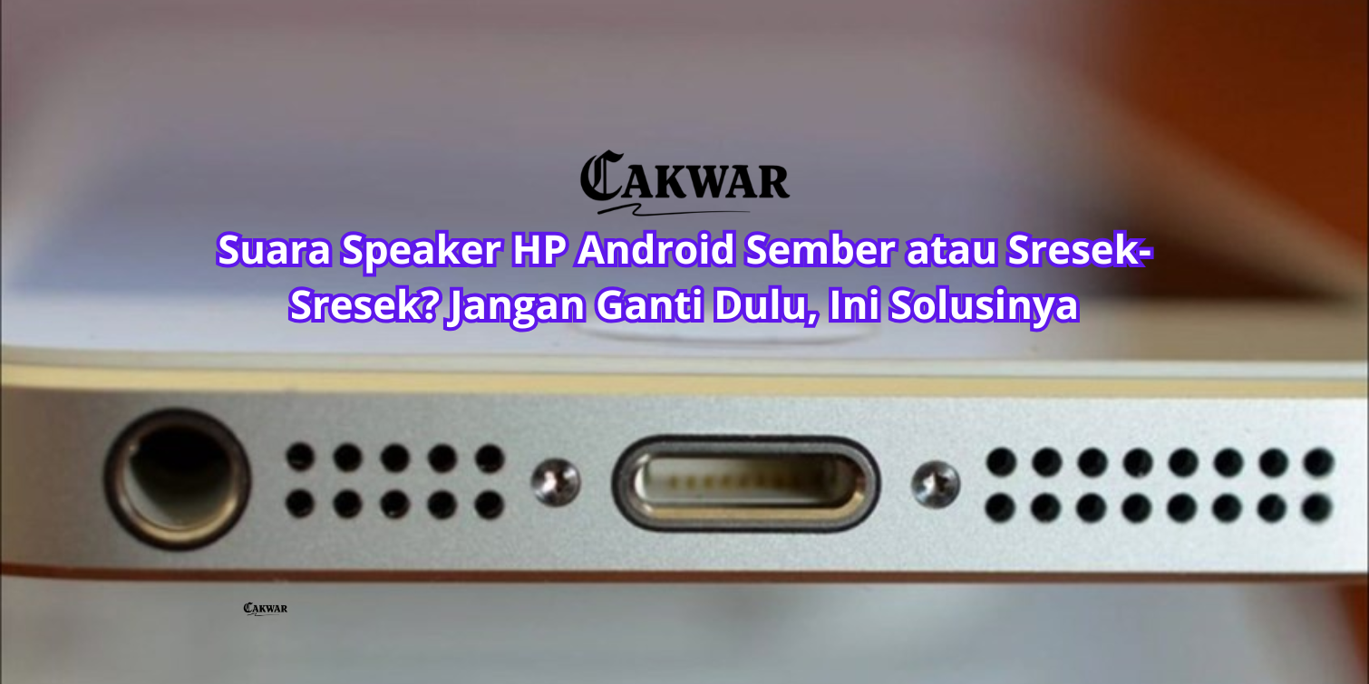 Suara Speaker HP Android Sember atau Sresek-Sresek? Jangan Ganti Dulu, Ini Solusinya