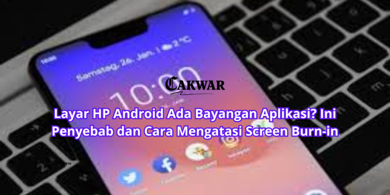 Layar HP Android Ada Bayangan Aplikasi? Ini Penyebab dan Cara Mengatasi Screen Burn-in