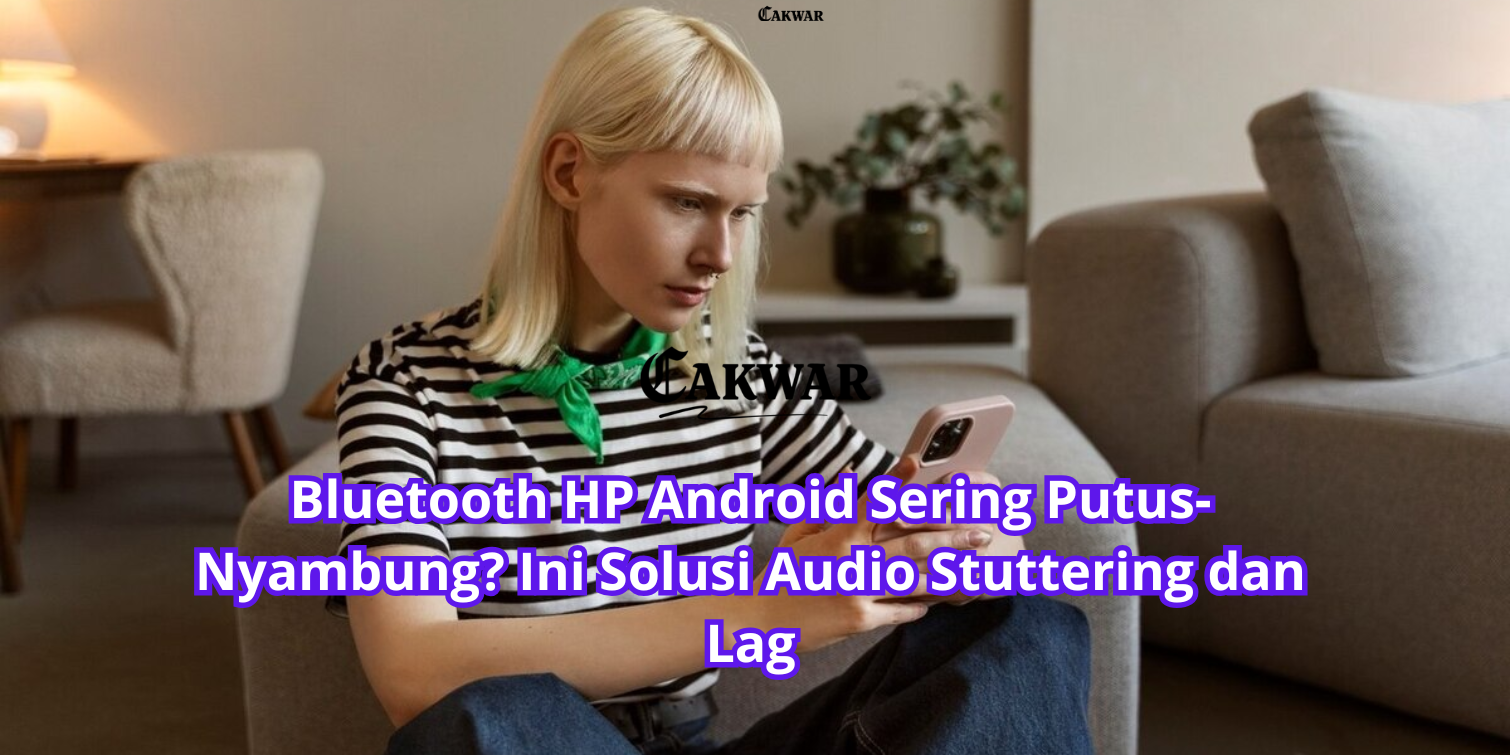 Bluetooth HP Android Sering Putus-Nyambung? Ini Solusi Audio Stuttering dan Lag