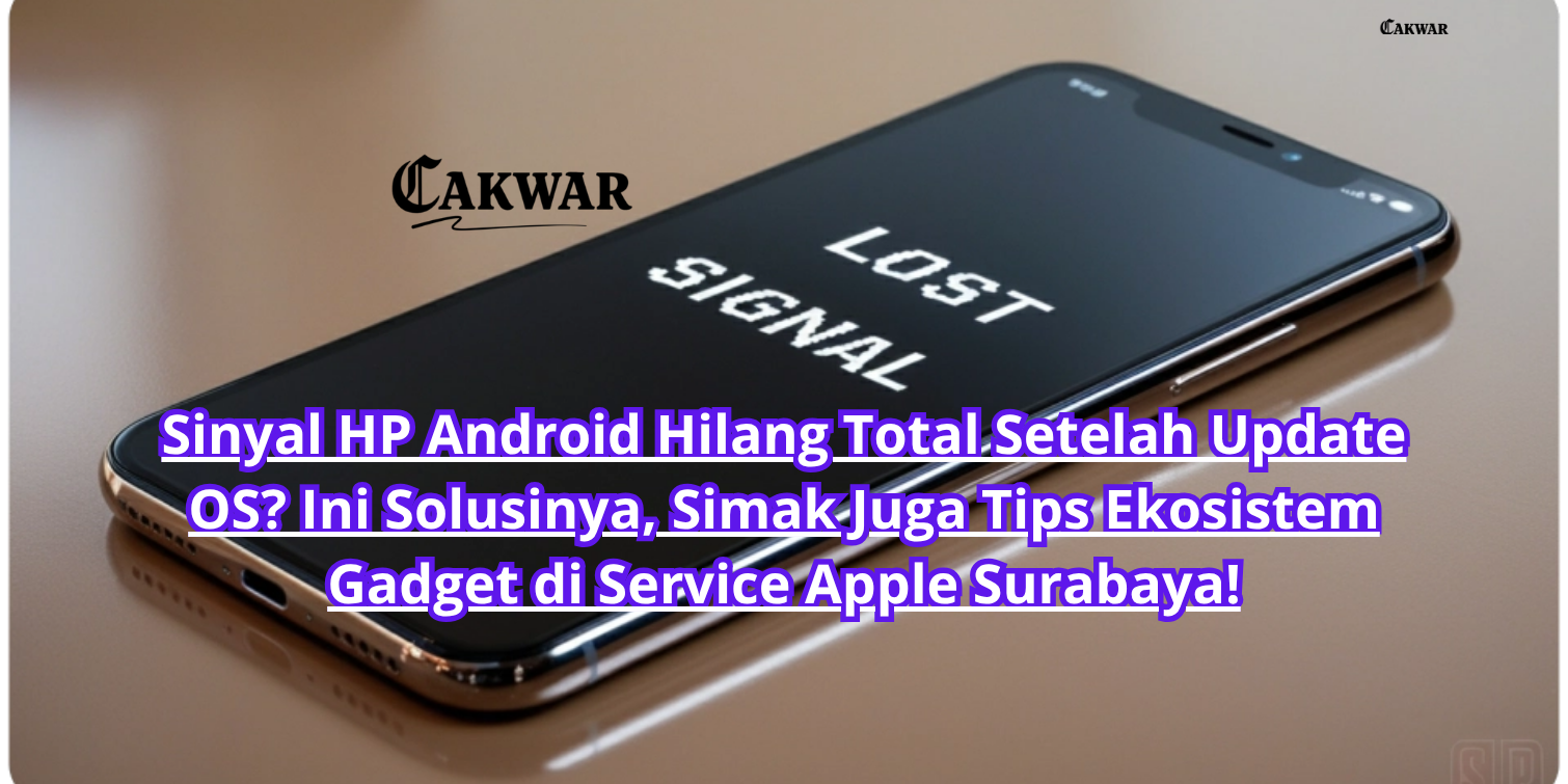 Sinyal HP Android Hilang Total Setelah Update OS? Ini Solusinya, Simak Juga Tips Ekosistem Gadget di Service Apple Surabaya!