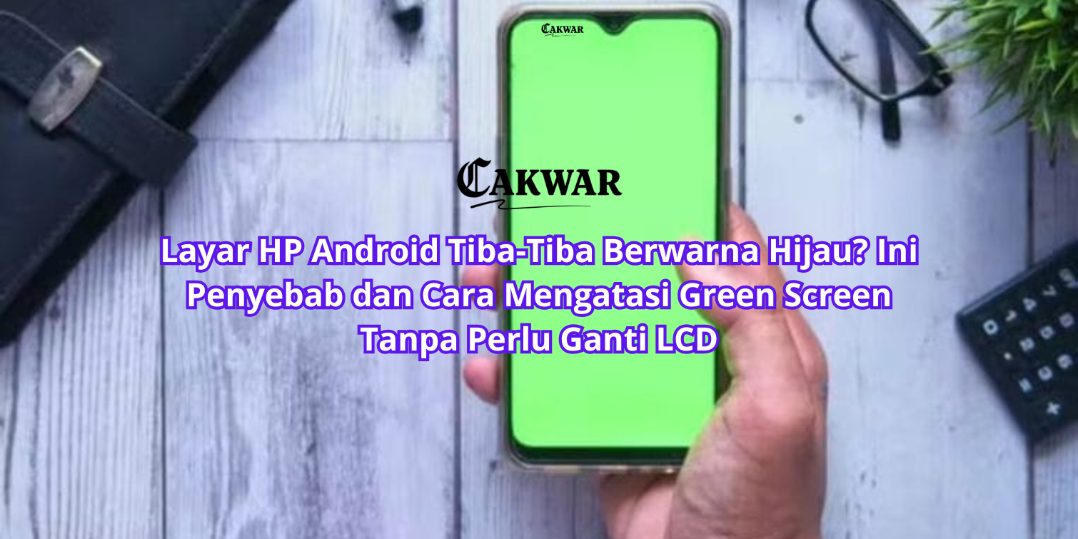 Layar HP Android Tiba-Tiba Berwarna Hijau? Ini Penyebab dan Cara Mengatasi Green Screen Tanpa Perlu Ganti LCD