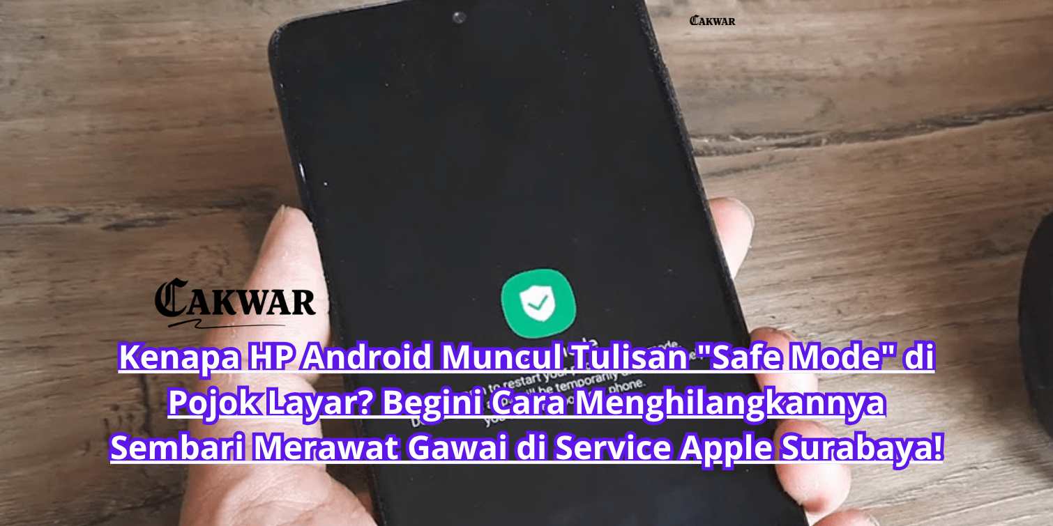 Kenapa HP Android Muncul Tulisan “Safe Mode” di Pojok Layar? Begini Cara Menghilangkannya Sembari Merawat Gawai di Service Apple Surabaya!