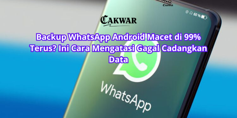 Backup WhatsApp Android Macet di 99% Terus? Ini Cara Mengatasi Gagal Cadangkan Data