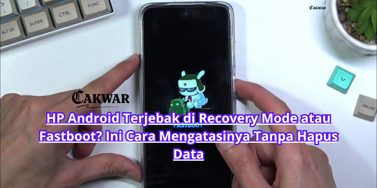 HP Android Terjebak di Recovery Mode atau Fastboot? Ini Cara Mengatasinya Tanpa Hapus Data