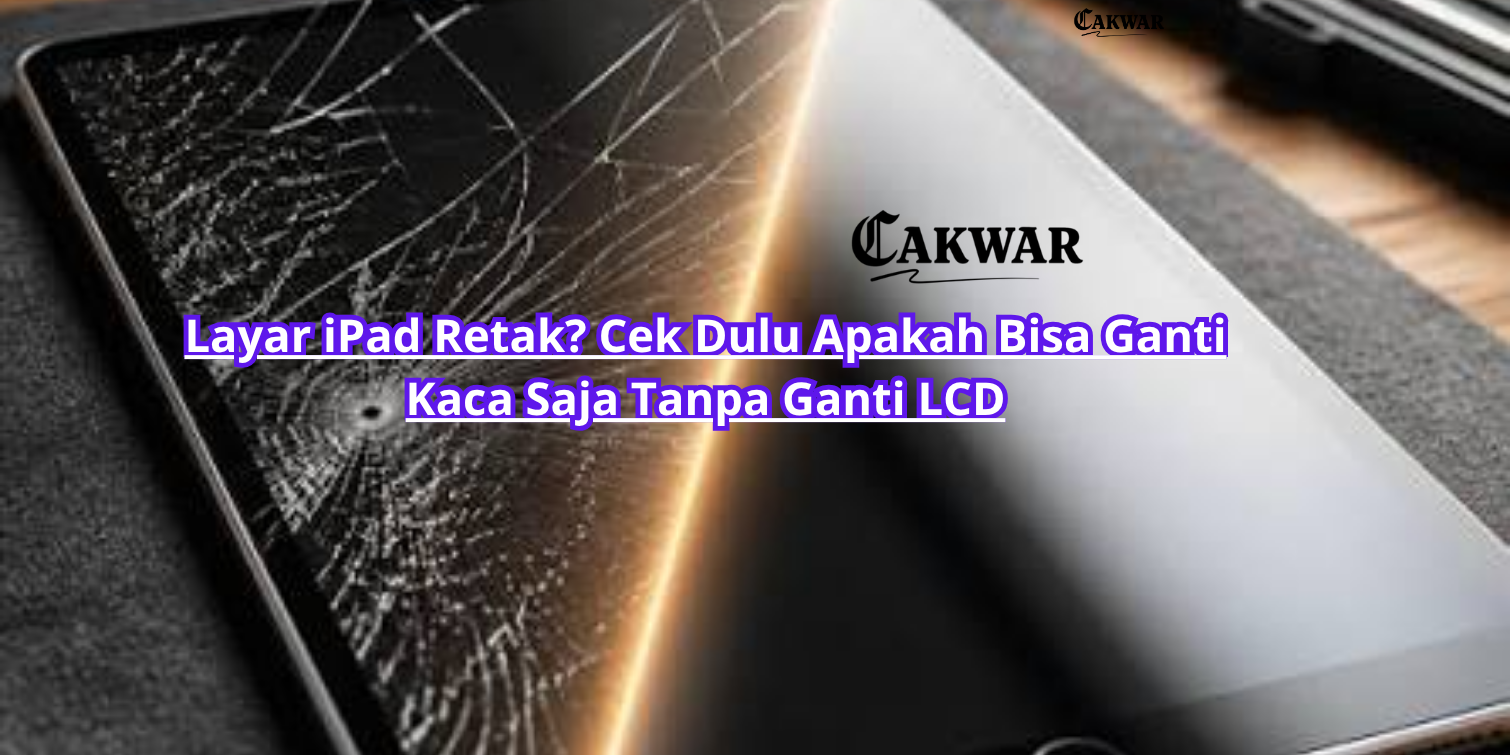 Layar iPad Retak? Cek Dulu Apakah Bisa Ganti Kaca Saja Tanpa Ganti LCD