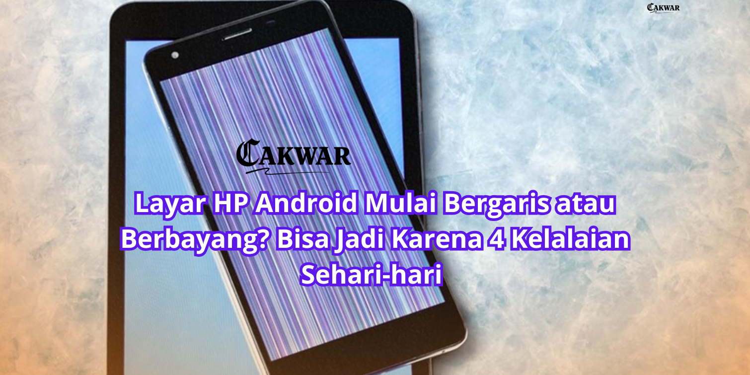 Layar HP Android Mulai Bergaris atau Berbayang? Bisa Jadi Karena 4 Kelalaian Sehari-hari