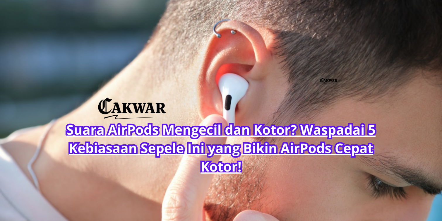 Suara AirPods Mengecil dan Kotor? Waspadai 5 Kebiasaan Sepele Ini yang Bikin AirPods Cepat Kotor!
