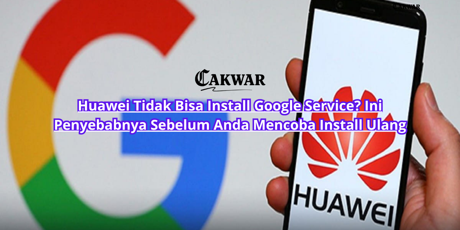 Huawei Tidak Bisa Install Google Service? Ini Penyebabnya Sebelum Anda Mencoba Install Ulang