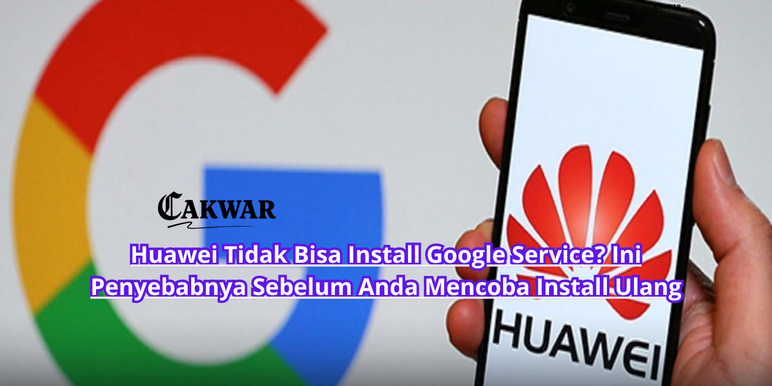 Huawei Tidak Bisa Install Google Service? Ini Penyebabnya Sebelum Anda Mencoba Install Ulang