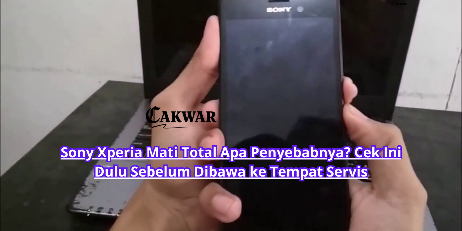 Sony Xperia Mati Total Apa Penyebabnya? Cek Ini Dulu Sebelum Dibawa ke Tempat Servis