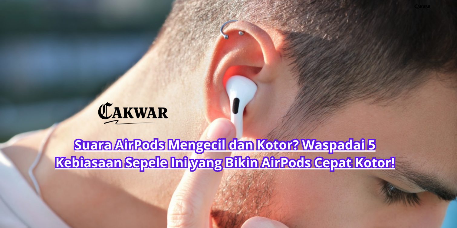 Suara AirPods Mengecil dan Kotor? Waspadai 5 Kebiasaan Sepele Ini yang Bikin AirPods Cepat Kotor!