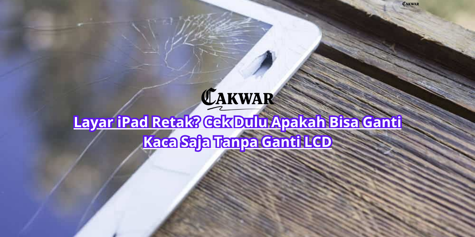 Layar iPad Retak? Cek Dulu Apakah Bisa Ganti Kaca Saja Tanpa Ganti LCD