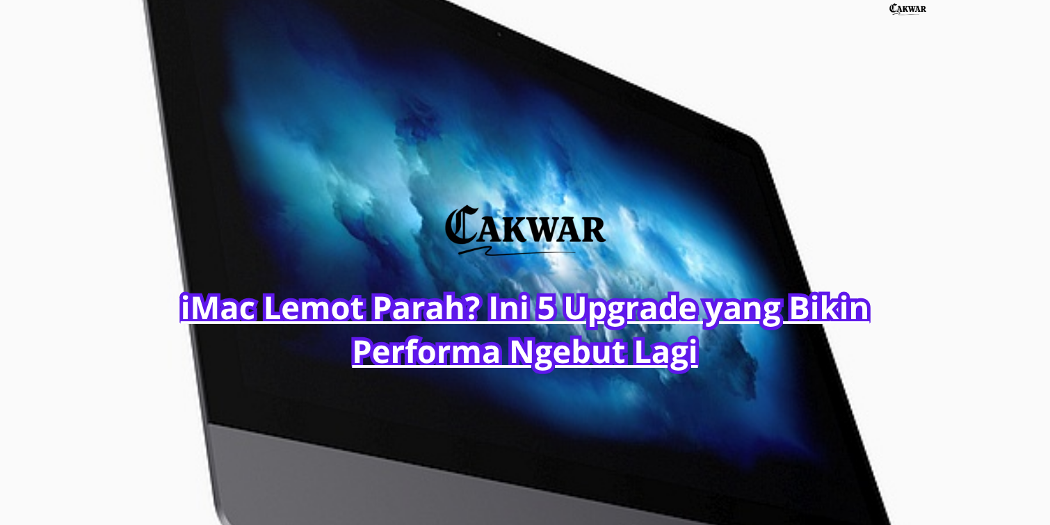 iMac Lemot Parah? Ini 5 Upgrade yang Bikin Performa Ngebut Lagi