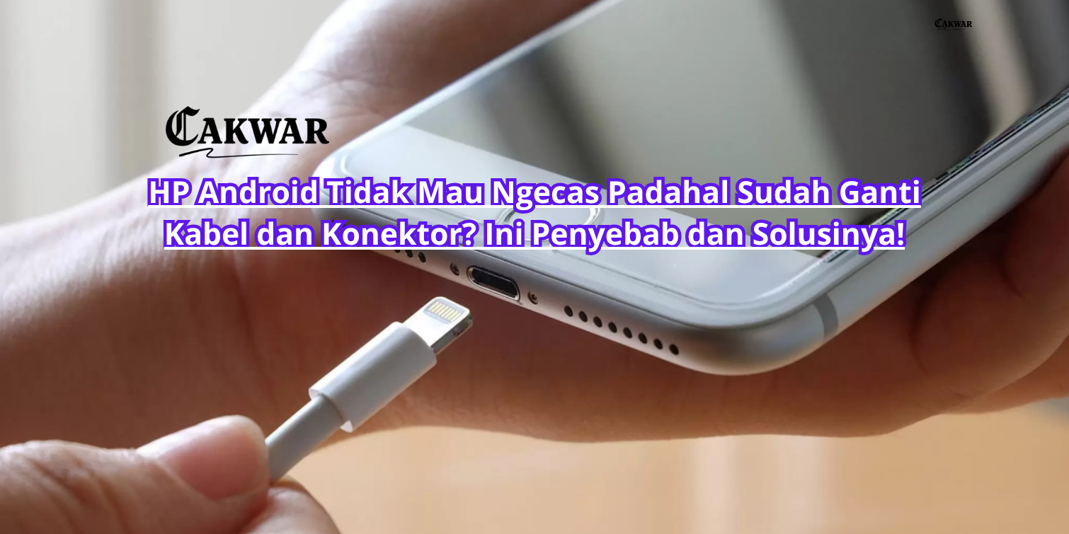 HP Android Tidak Mau Ngecas Padahal Sudah Ganti Kabel dan Konektor? Ini Penyebab dan Solusinya!