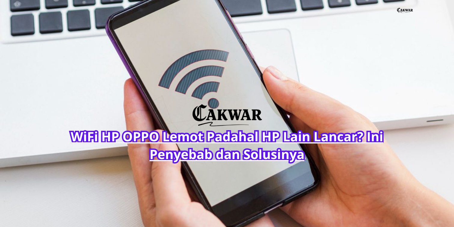 WiFi HP OPPO Lemot Padahal HP Lain Lancar? Ini Penyebab dan Solusinya