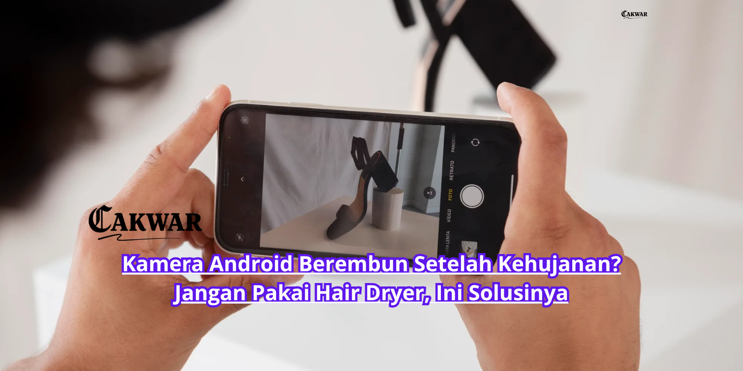 Kamera Android Berembun Setelah Kehujanan? Jangan Pakai Hair Dryer, Ini Solusinya