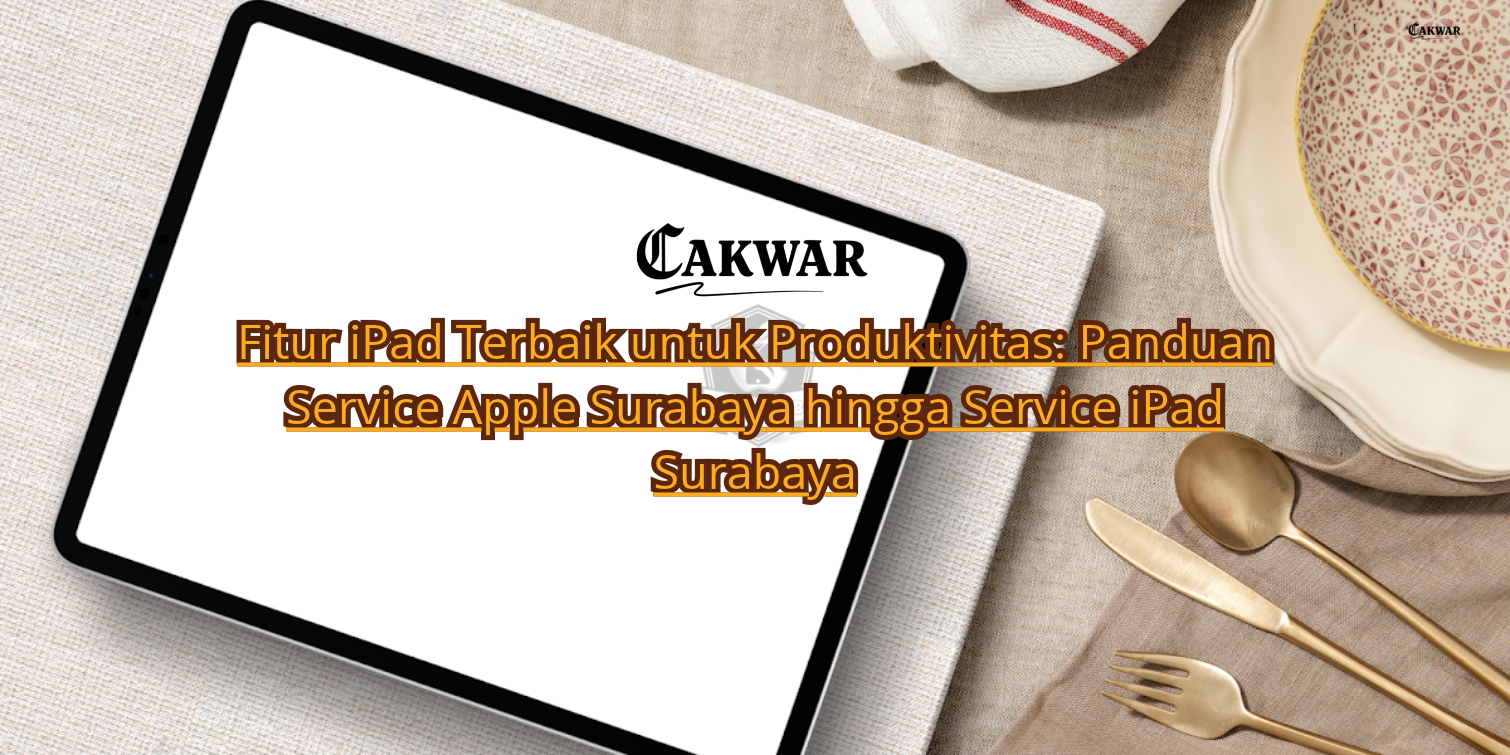 Fitur iPad Terbaik untuk Produktivitas: Panduan Service Apple Surabaya hingga Service iPad Surabaya
