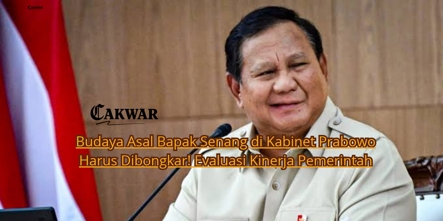 Budaya Asal Bapak Senang di Kabinet Prabowo Harus Dibongkar! Evaluasi Kinerja Pemerintah